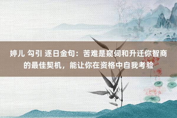 婷儿 勾引 逐日金句：苦难是窥伺和升迁你智商的最佳契机，能让你在资格中自我考验