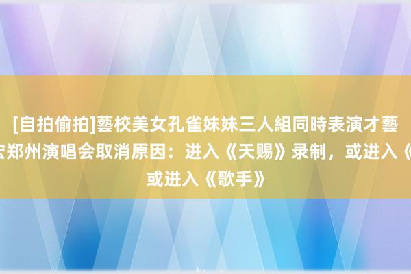 [自拍偷拍]藝校美女孔雀妹妹三人組同時表演才藝 王力宏郑州演唱会取消原因：进入《天赐》录制，或进入《歌手》