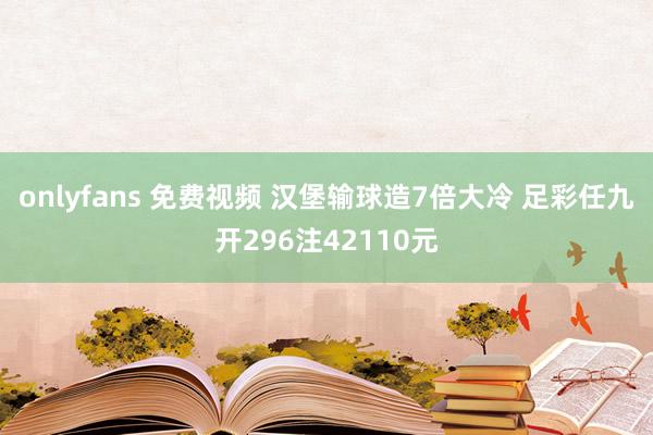 onlyfans 免费视频 汉堡输球造7倍大冷 足彩任九开296注42110元
