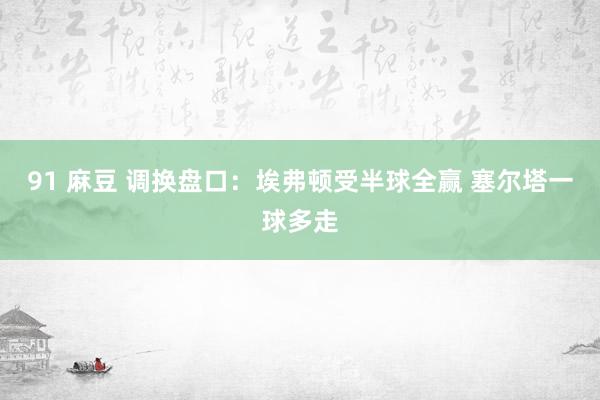 91 麻豆 调换盘口:埃弗顿受半球全赢 塞尔塔一球多走