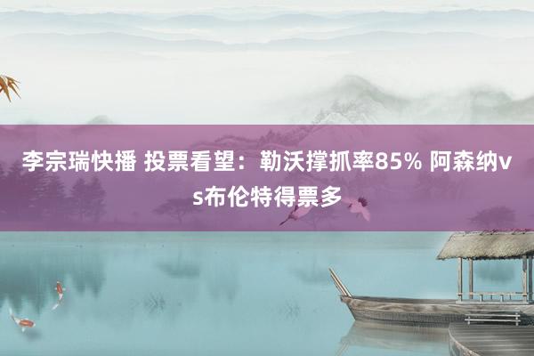 李宗瑞快播 投票看望：勒沃撑抓率85% 阿森纳vs布伦特得票多